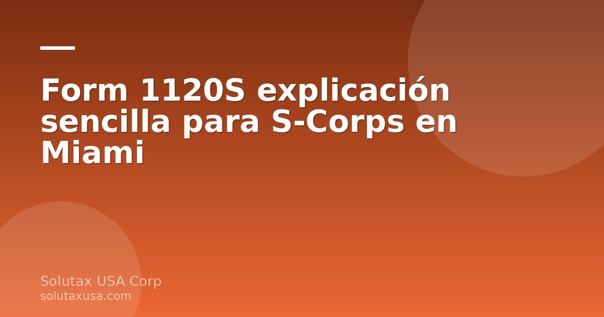 Explicación sencilla del Form 1120S para S-Corp en Miami